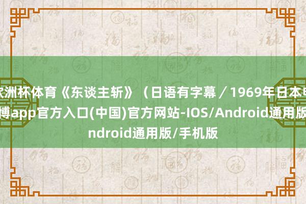 欧洲杯体育《东谈主斩》（日语有字幕／1969年日本电影。-世博app官方入口(中国)官方网站-IOS/Android通用版/手机版