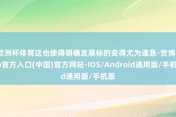 欧洲杯体育这也使得明确发展标的变得尤为遑急-世博app官方入口(中国)官方网站-IOS/Android通用版/手机版
