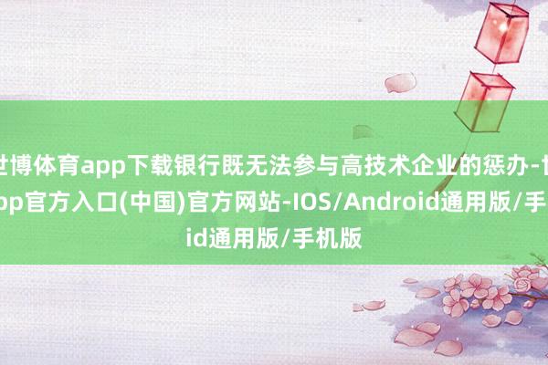 世博体育app下载银行既无法参与高技术企业的惩办-世博app官方入口(中国)官方网站-IOS/Android通用版/手机版