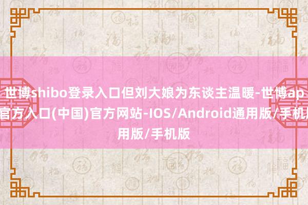 世博shibo登录入口但刘大娘为东谈主温暖-世博app官方入口(中国)官方网站-IOS/Android通用版/手机版