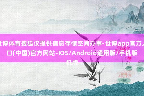 世博体育搜狐仅提供信息存储空间办事-世博app官方入口(中国)官方网站-IOS/Android通用版/手机版