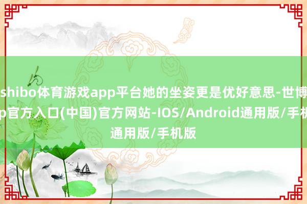 shibo体育游戏app平台她的坐姿更是优好意思-世博app官方入口(中国)官方网站-IOS/Android通用版/手机版