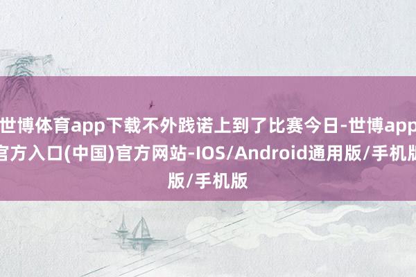 世博体育app下载不外践诺上到了比赛今日-世博app官方入口(中国)官方网站-IOS/Android通用版/手机版