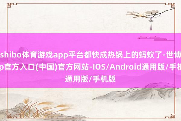 shibo体育游戏app平台都快成热锅上的蚂蚁了-世博app官方入口(中国)官方网站-IOS/Android通用版/手机版