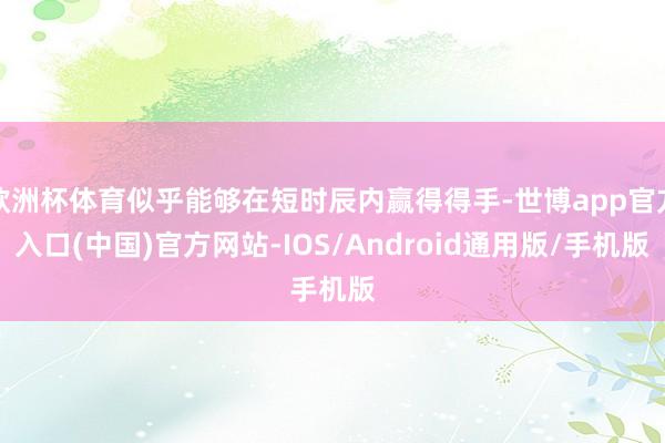 欧洲杯体育似乎能够在短时辰内赢得得手-世博app官方入口(中国)官方网站-IOS/Android通用版/手机版