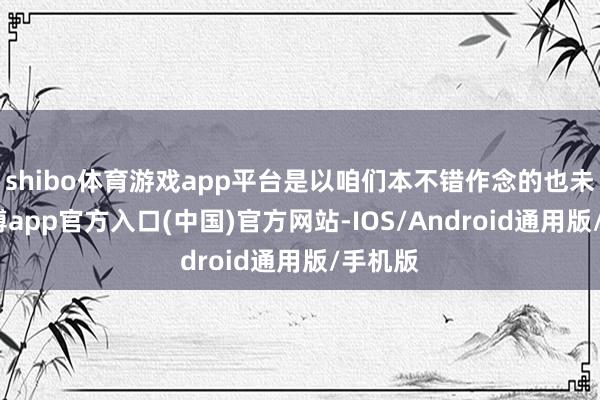 shibo体育游戏app平台是以咱们本不错作念的也未几-世博app官方入口(中国)官方网站-IOS/Android通用版/手机版