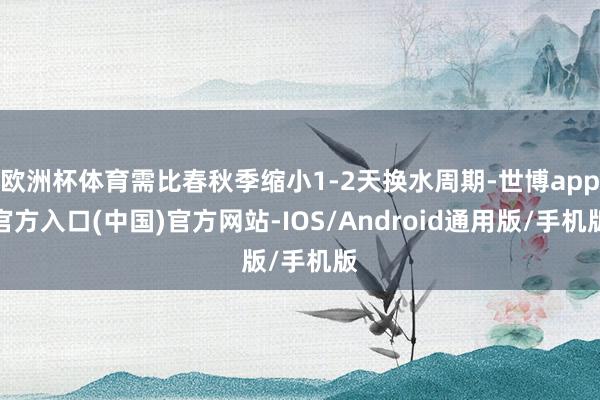 欧洲杯体育需比春秋季缩小1-2天换水周期-世博app官方入口(中国)官方网站-IOS/Android通用版/手机版