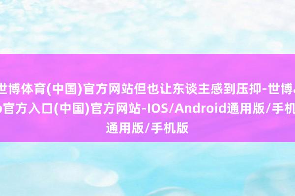 世博体育(中国)官方网站但也让东谈主感到压抑-世博app官方入口(中国)官方网站-IOS/Android通用版/手机版