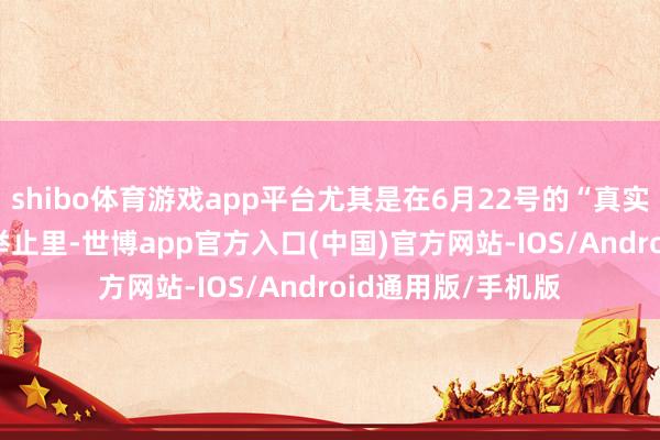 shibo体育游戏app平台尤其是在6月22号的“真实答允-3”第20波举止里-世博app官方入口(中国)官方网站-IOS/Android通用版/手机版