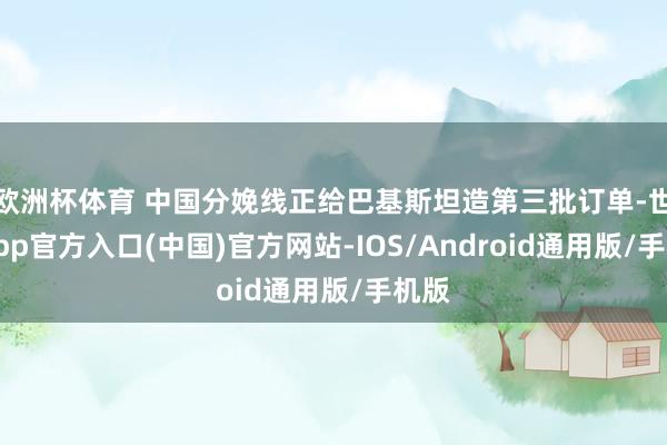 欧洲杯体育 中国分娩线正给巴基斯坦造第三批订单-世博app官方入口(中国)官方网站-IOS/Android通用版/手机版