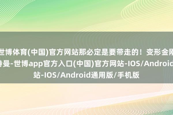 世博体育(中国)官方网站那必定是要带走的！变形金刚、哥斯拉、奥特曼-世博app官方入口(中国)官方网站-IOS/Android通用版/手机版