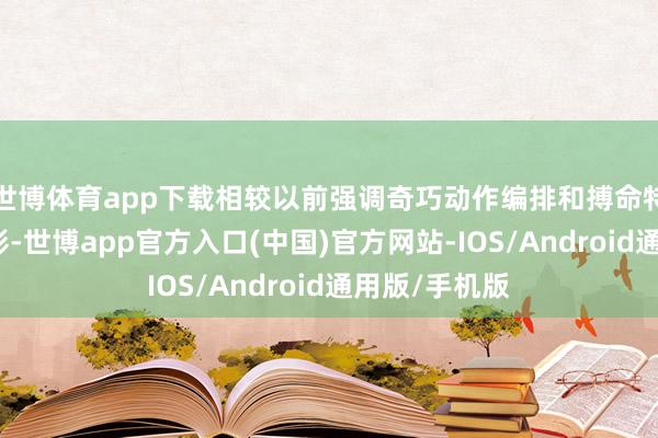 世博体育app下载相较以前强调奇巧动作编排和搏命特技的成龙电影-世博app官方入口(中国)官方网站-IOS/Android通用版/手机版