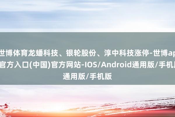 世博体育龙蟠科技、银轮股份、淳中科技涨停-世博app官方入口(中国)官方网站-IOS/Android通用版/手机版