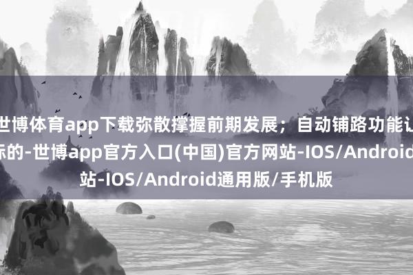 世博体育app下载弥散撑握前期发展；自动铺路功能让行军门路自动标的-世博app官方入口(中国)官方网站-IOS/Android通用版/手机版