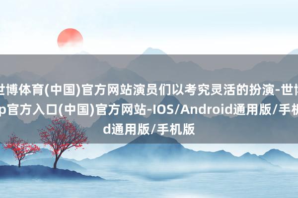 世博体育(中国)官方网站演员们以考究灵活的扮演-世博app官方入口(中国)官方网站-IOS/Android通用版/手机版