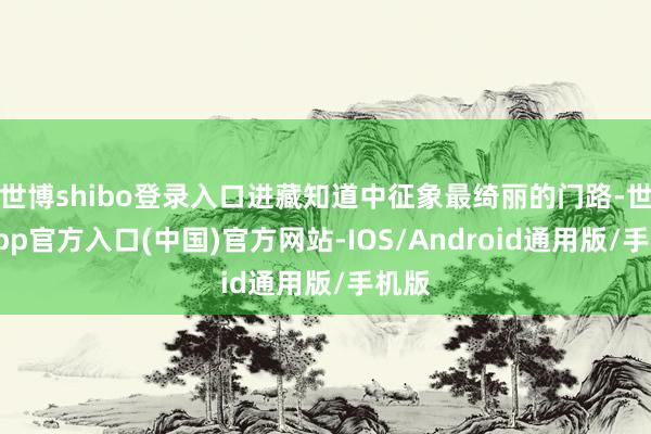 世博shibo登录入口进藏知道中征象最绮丽的门路-世博app官方入口(中国)官方网站-IOS/Android通用版/手机版