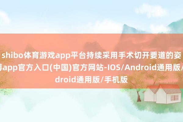 shibo体育游戏app平台持续采用手术切开要道的姿色-世博app官方入口(中国)官方网站-IOS/Android通用版/手机版