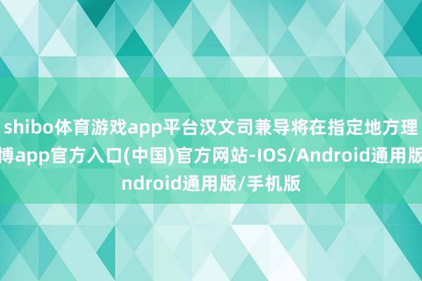 shibo体育游戏app平台汉文司兼导将在指定地方理睬您-世博app官方入口(中国)官方网站-IOS/Android通用版/手机版