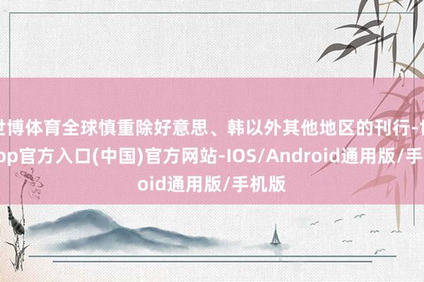 世博体育全球慎重除好意思、韩以外其他地区的刊行-世博app官方入口(中国)官方网站-IOS/Android通用版/手机版