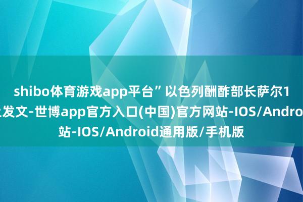 shibo体育游戏app平台”　　以色列酬酢部长萨尔17日在社交媒体上发文-世博app官方入口(中国)官方网站-IOS/Android通用版/手机版