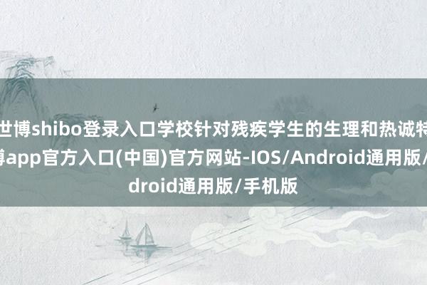 世博shibo登录入口学校针对残疾学生的生理和热诚特色-世博app官方入口(中国)官方网站-IOS/Android通用版/手机版