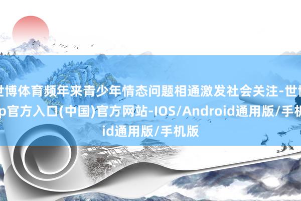 世博体育频年来青少年情态问题相通激发社会关注-世博app官方入口(中国)官方网站-IOS/Android通用版/手机版