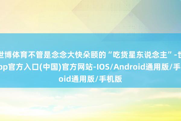 世博体育不管是念念大快朵颐的“吃货星东说念主”-世博app官方入口(中国)官方网站-IOS/Android通用版/手机版