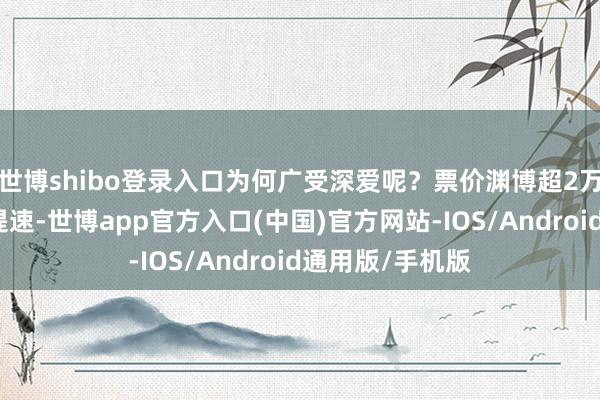 世博shibo登录入口为何广受深爱呢？票价渊博超2万元连年来铁路提速-世博app官方入口(中国)官方网站-IOS/Android通用版/手机版