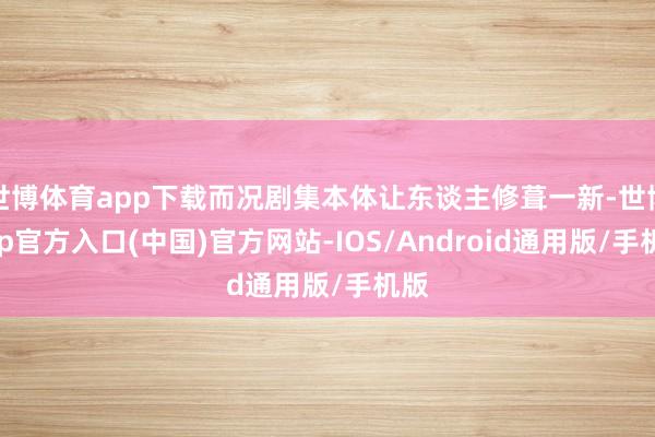 世博体育app下载而况剧集本体让东谈主修葺一新-世博app官方入口(中国)官方网站-IOS/Android通用版/手机版
