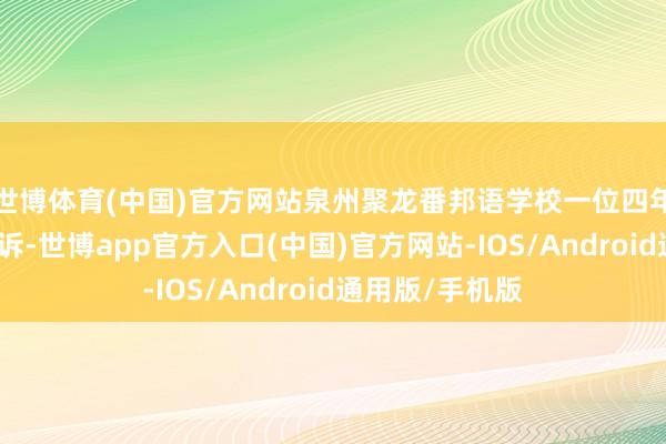世博体育(中国)官方网站泉州聚龙番邦语学校一位四年纪学生家长投诉-世博app官方入口(中国)官方网站-IOS/Android通用版/手机版