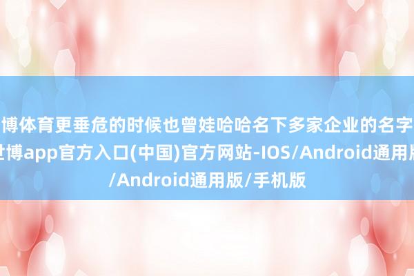 世博体育更垂危的时候也曾娃哈哈名下多家企业的名字齐叫焕发-世博app官方入口(中国)官方网站-IOS/Android通用版/手机版