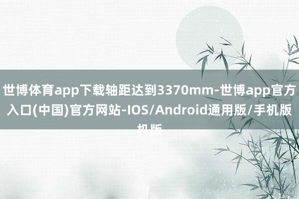 世博体育app下载轴距达到3370mm-世博app官方入口(中国)官方网站-IOS/Android通用版/手机版