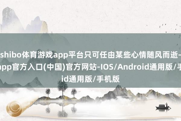 shibo体育游戏app平台只可任由某些心情随风而逝-世博app官方入口(中国)官方网站-IOS/Android通用版/手机版