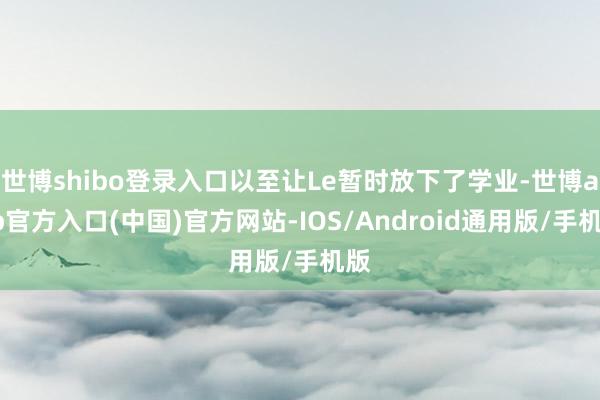 世博shibo登录入口以至让Le暂时放下了学业-世博app官方入口(中国)官方网站-IOS/Android通用版/手机版