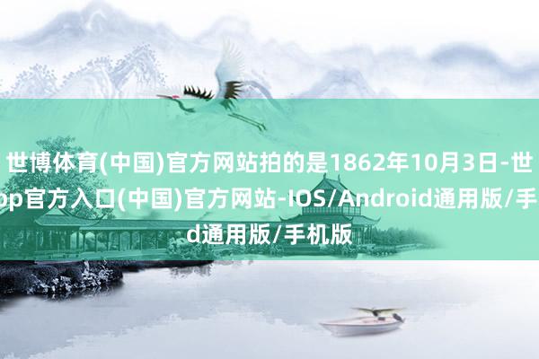 世博体育(中国)官方网站拍的是1862年10月3日-世博app官方入口(中国)官方网站-IOS/Android通用版/手机版