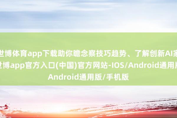 世博体育app下载助你瞻念察技巧趋势、了解创新AI家具诓骗-世博app官方入口(中国)官方网站-IOS/Android通用版/手机版