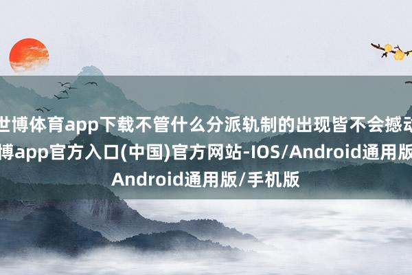 世博体育app下载不管什么分派轨制的出现皆不会撼动金团-世博app官方入口(中国)官方网站-IOS/Android通用版/手机版