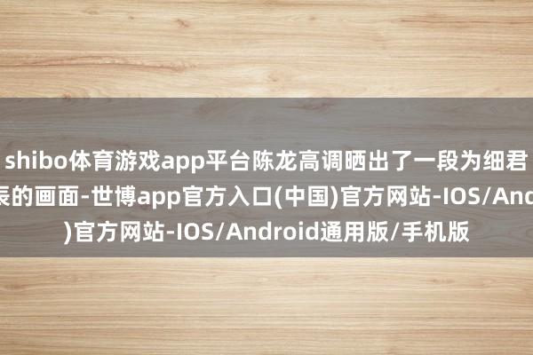 shibo体育游戏app平台陈龙高调晒出了一段为细君章龄之庆祝40岁诞辰的画面-世博app官方入口(中国)官方网站-IOS/Android通用版/手机版