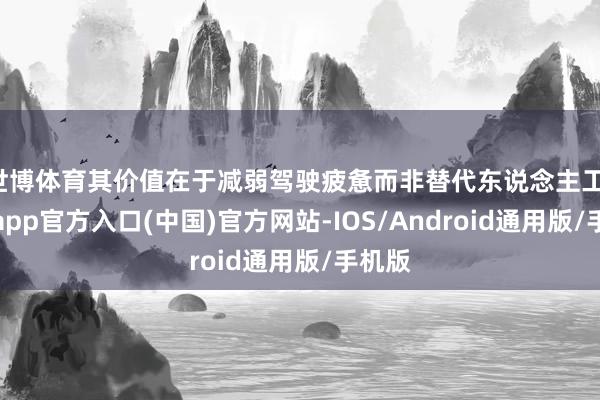 世博体育其价值在于减弱驾驶疲惫而非替代东说念主工-世博app官方入口(中国)官方网站-IOS/Android通用版/手机版