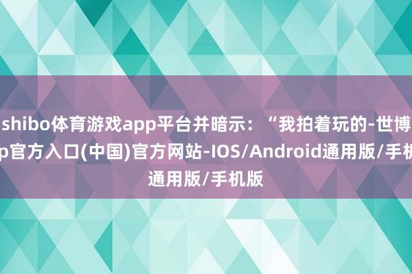 shibo体育游戏app平台并暗示：“我拍着玩的-世博app官方入口(中国)官方网站-IOS/Android通用版/手机版