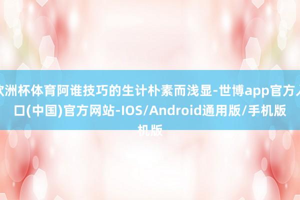 欧洲杯体育阿谁技巧的生计朴素而浅显-世博app官方入口(中国)官方网站-IOS/Android通用版/手机版