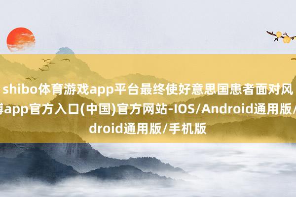shibo体育游戏app平台最终使好意思国患者面对风险-世博app官方入口(中国)官方网站-IOS/Android通用版/手机版