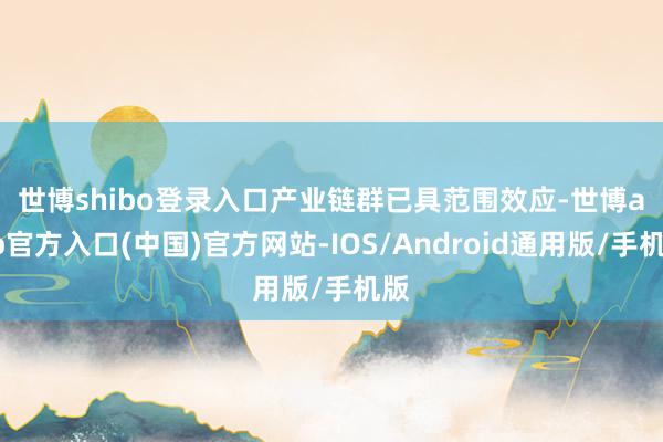 世博shibo登录入口　　产业链群已具范围效应-世博app官方入口(中国)官方网站-IOS/Android通用版/手机版