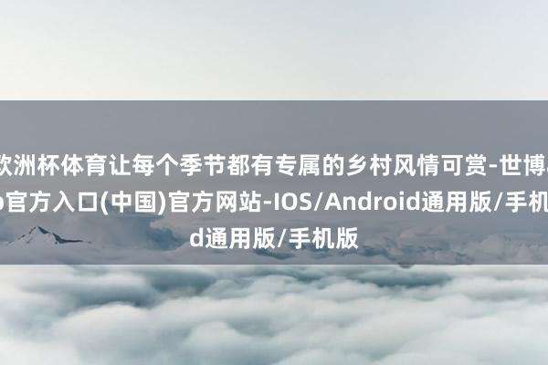 欧洲杯体育让每个季节都有专属的乡村风情可赏-世博app官方入口(中国)官方网站-IOS/Android通用版/手机版