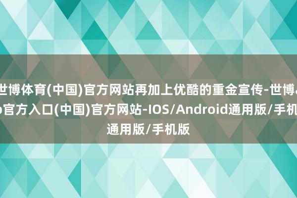 世博体育(中国)官方网站再加上优酷的重金宣传-世博app官方入口(中国)官方网站-IOS/Android通用版/手机版
