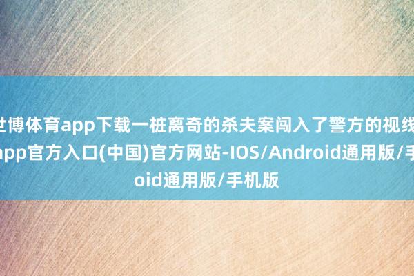 世博体育app下载一桩离奇的杀夫案闯入了警方的视线-世博app官方入口(中国)官方网站-IOS/Android通用版/手机版
