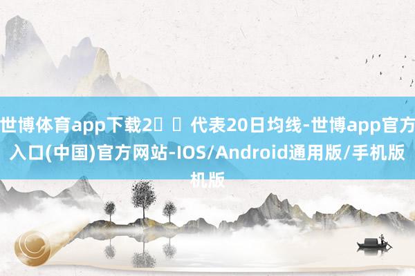 世博体育app下载2️⃣代表20日均线-世博app官方入口(中国)官方网站-IOS/Android通用版/手机版