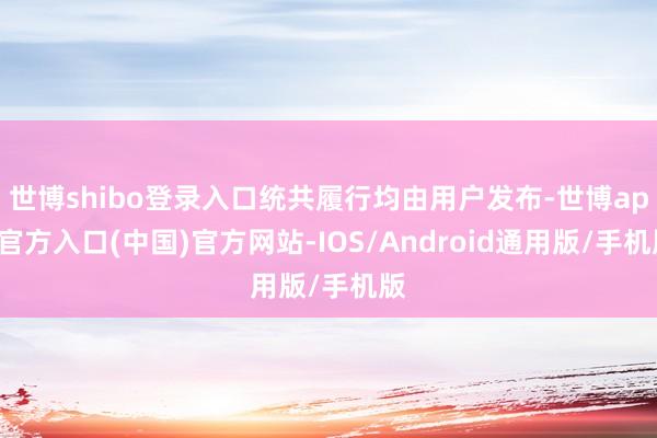 世博shibo登录入口统共履行均由用户发布-世博app官方入口(中国)官方网站-IOS/Android通用版/手机版