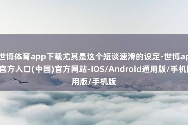 世博体育app下载尤其是这个短谈速滑的设定-世博app官方入口(中国)官方网站-IOS/Android通用版/手机版