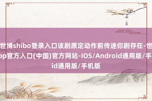 世博shibo登录入口该剧原定动作前传迷你剧存在-世博app官方入口(中国)官方网站-IOS/Android通用版/手机版